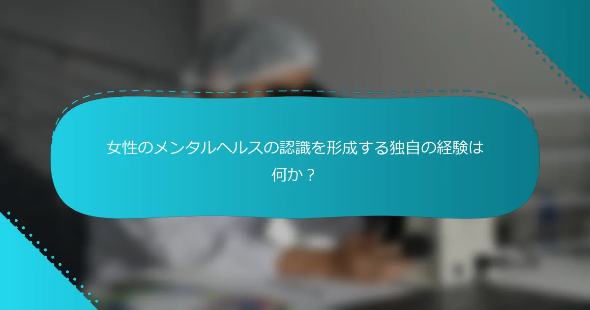 女性のメンタルヘルスの認識を形成する独自の経験は何か？