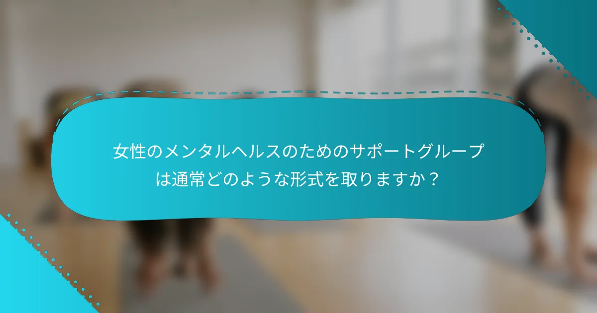 女性のメンタルヘルスのためのサポートグループは通常どのような形式を取りますか？
