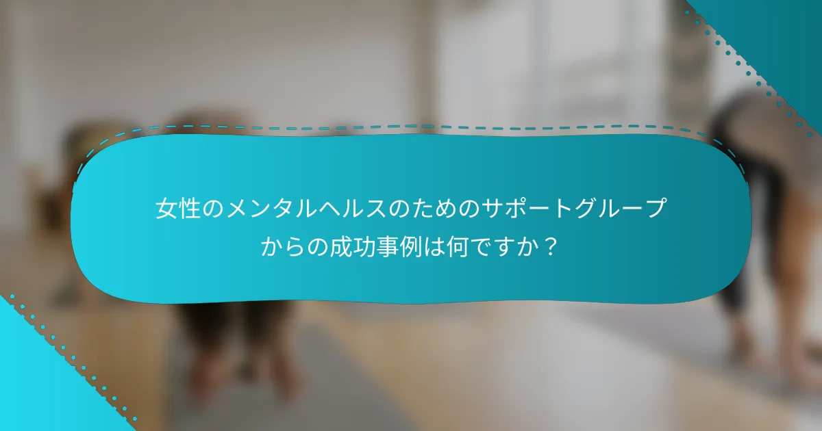 女性のメンタルヘルスのためのサポートグループからの成功事例は何ですか？