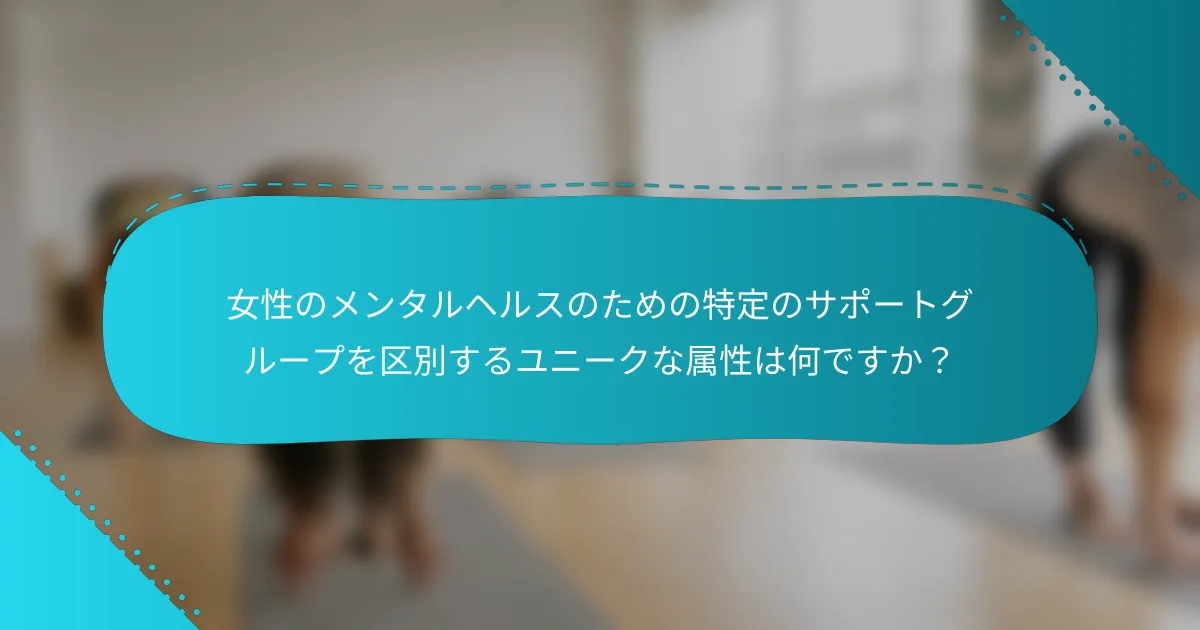 女性のメンタルヘルスのための特定のサポートグループを区別するユニークな属性は何ですか？