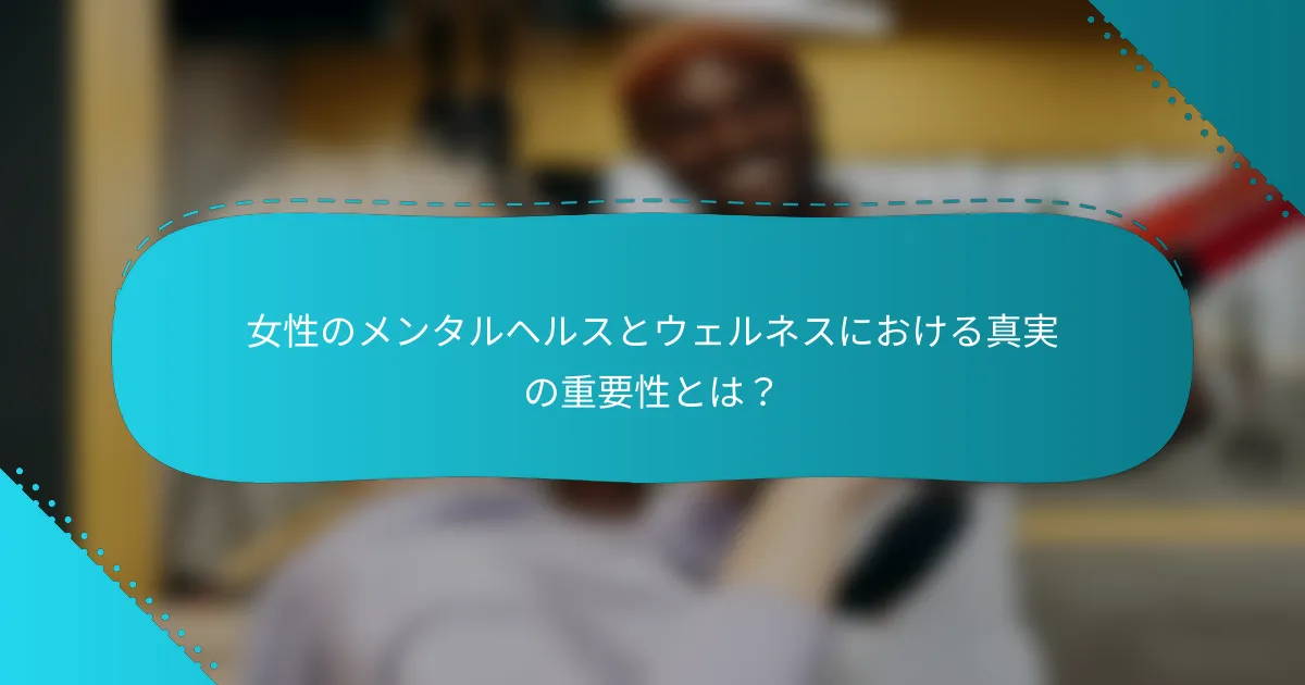 女性のメンタルヘルスとウェルネスにおける真実の重要性とは？
