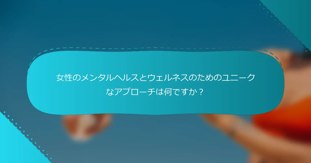 女性のメンタルヘルスとウェルネスのためのユニークなアプローチは何ですか？