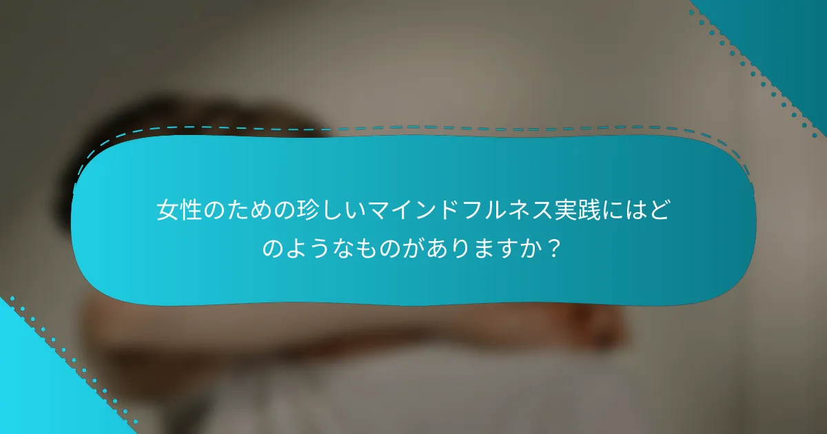 女性のための珍しいマインドフルネス実践にはどのようなものがありますか？