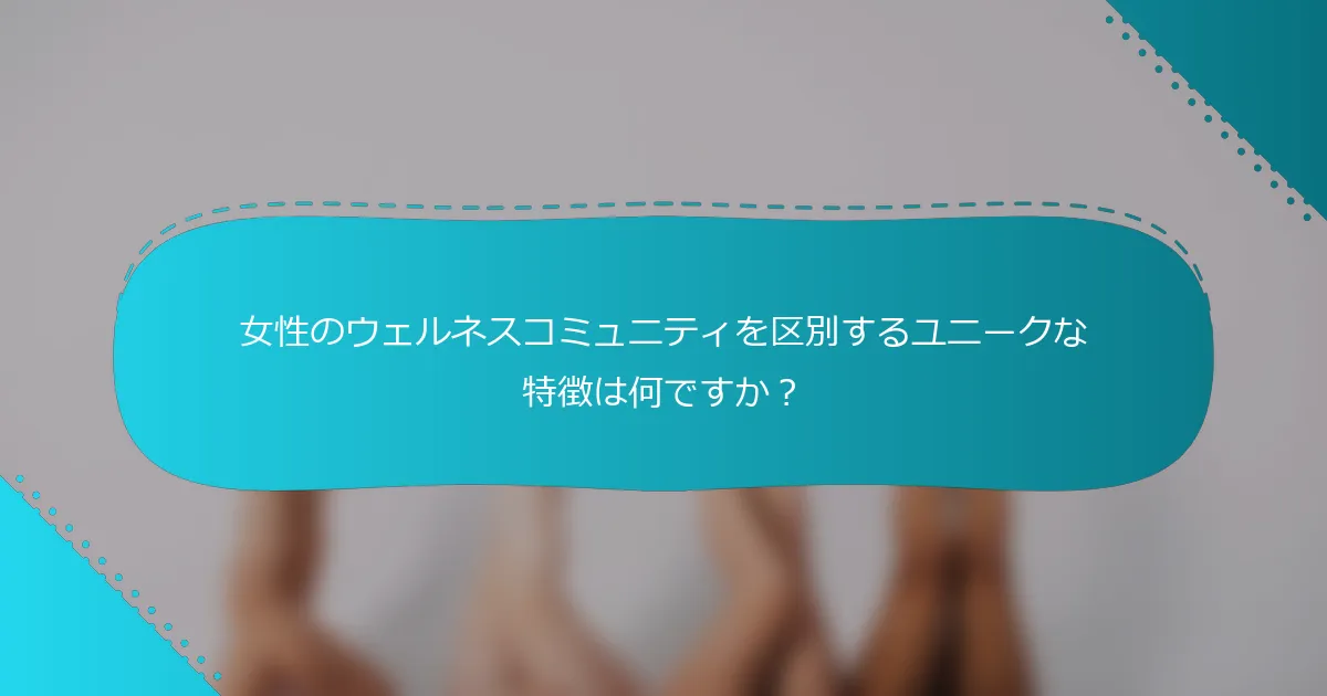 女性のウェルネスコミュニティを区別するユニークな特徴は何ですか？