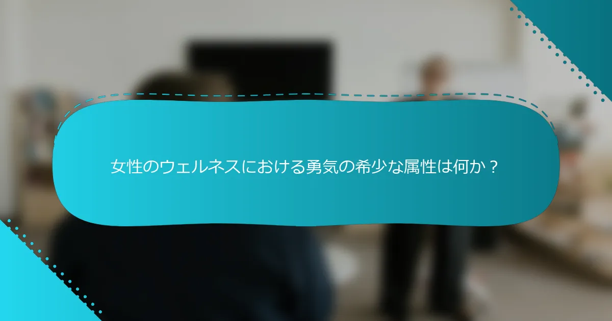 女性のウェルネスにおける勇気の希少な属性は何か？