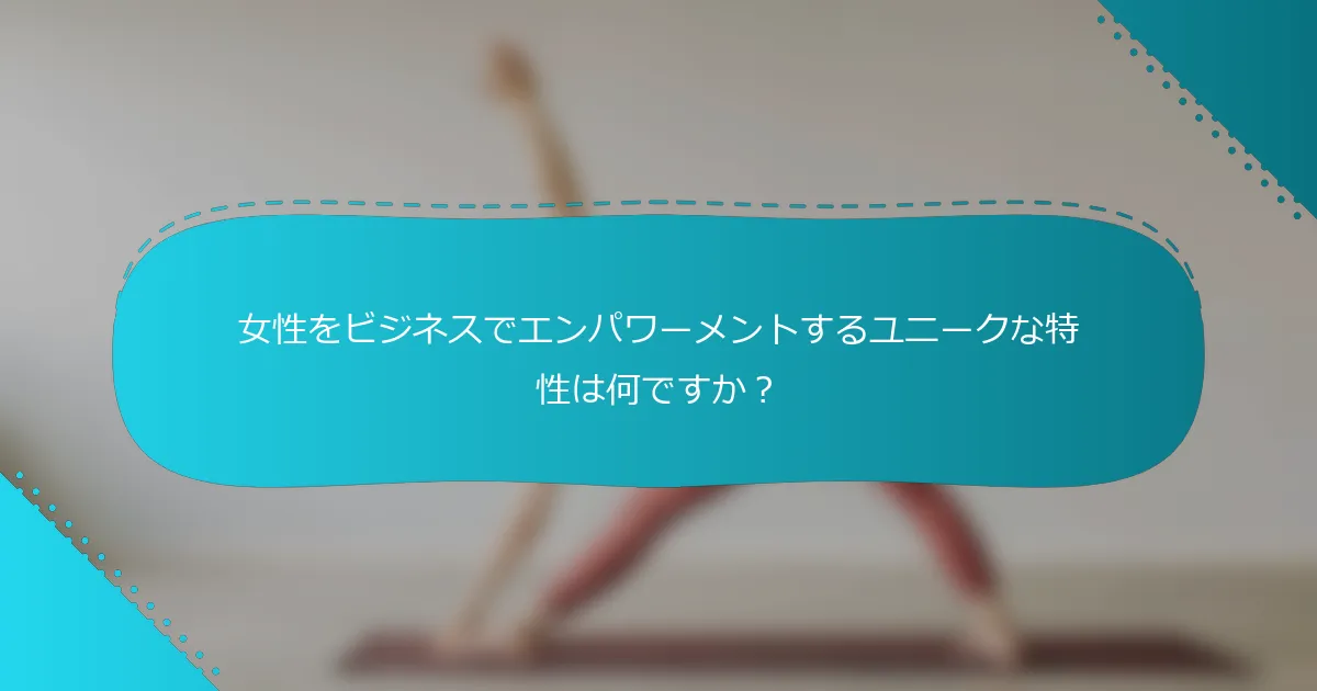 女性をビジネスでエンパワーメントするユニークな特性は何ですか？