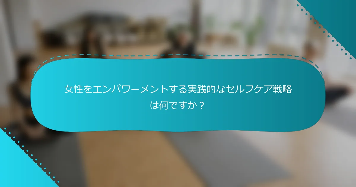 女性をエンパワーメントする実践的なセルフケア戦略は何ですか？