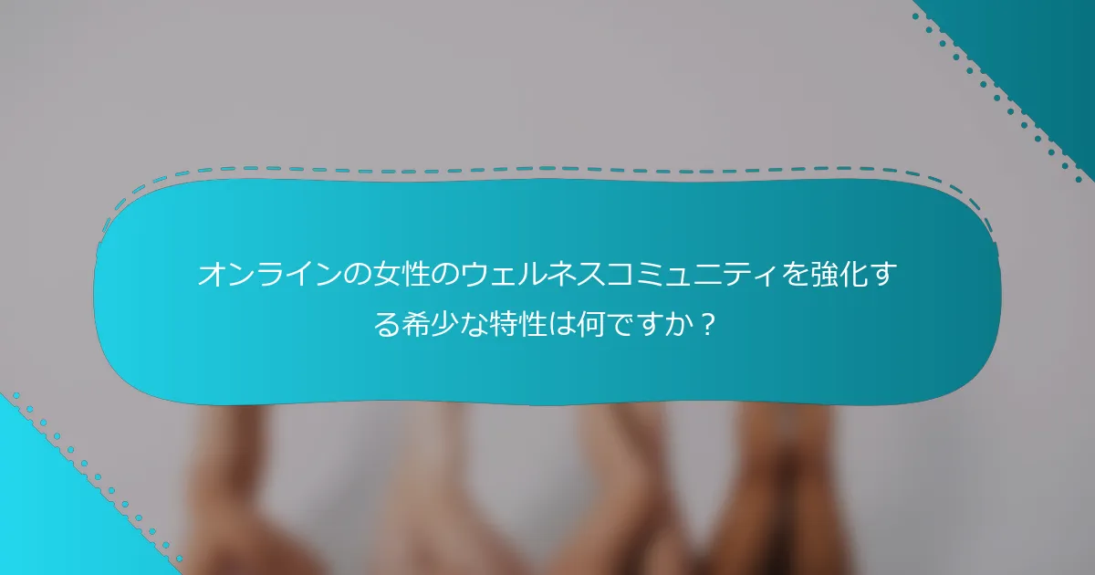 オンラインの女性のウェルネスコミュニティを強化する希少な特性は何ですか？