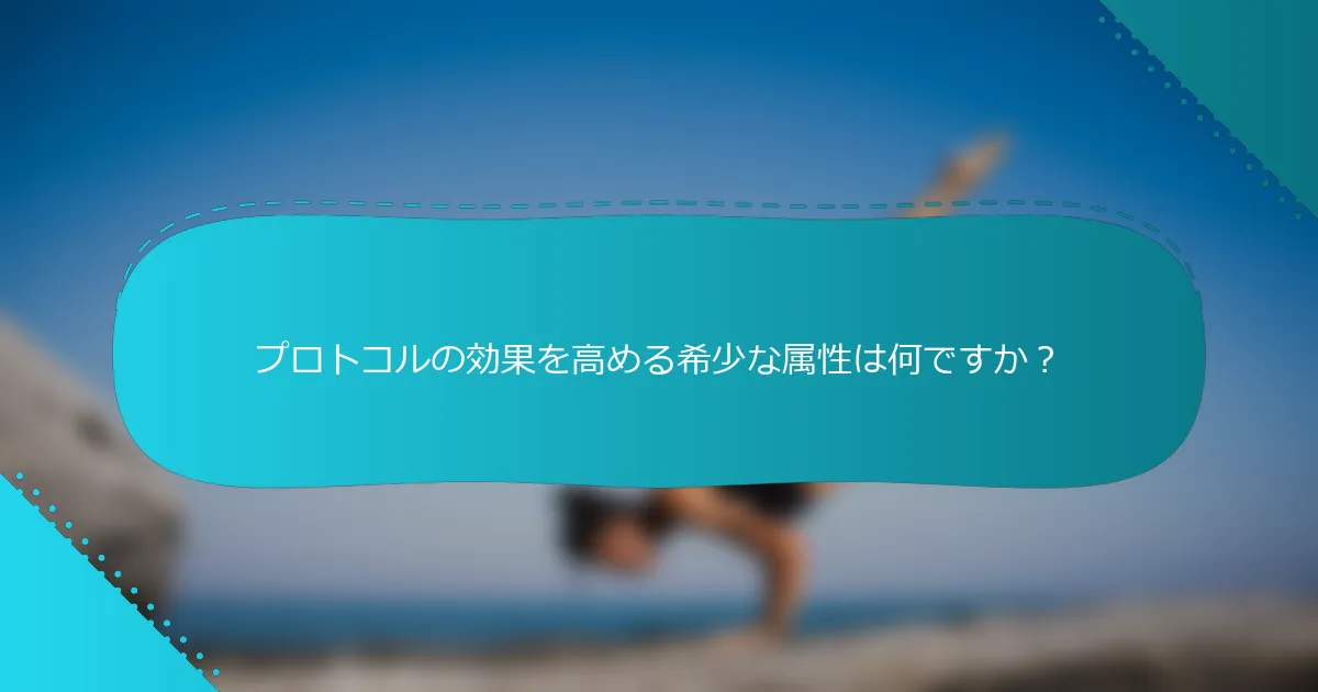 プロトコルの効果を高める希少な属性は何ですか？