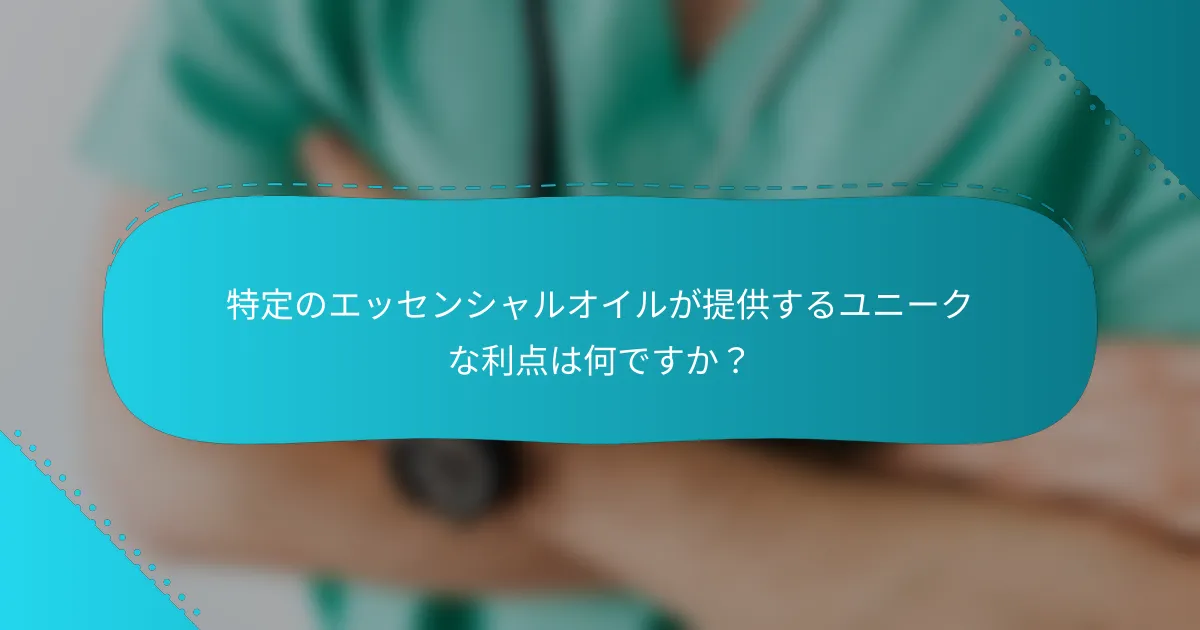 特定のエッセンシャルオイルが提供するユニークな利点は何ですか？