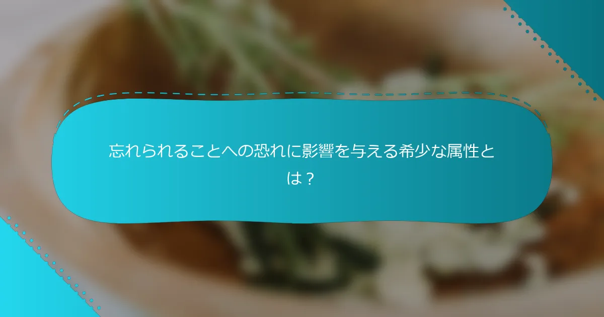 忘れられることへの恐れに影響を与える希少な属性とは？