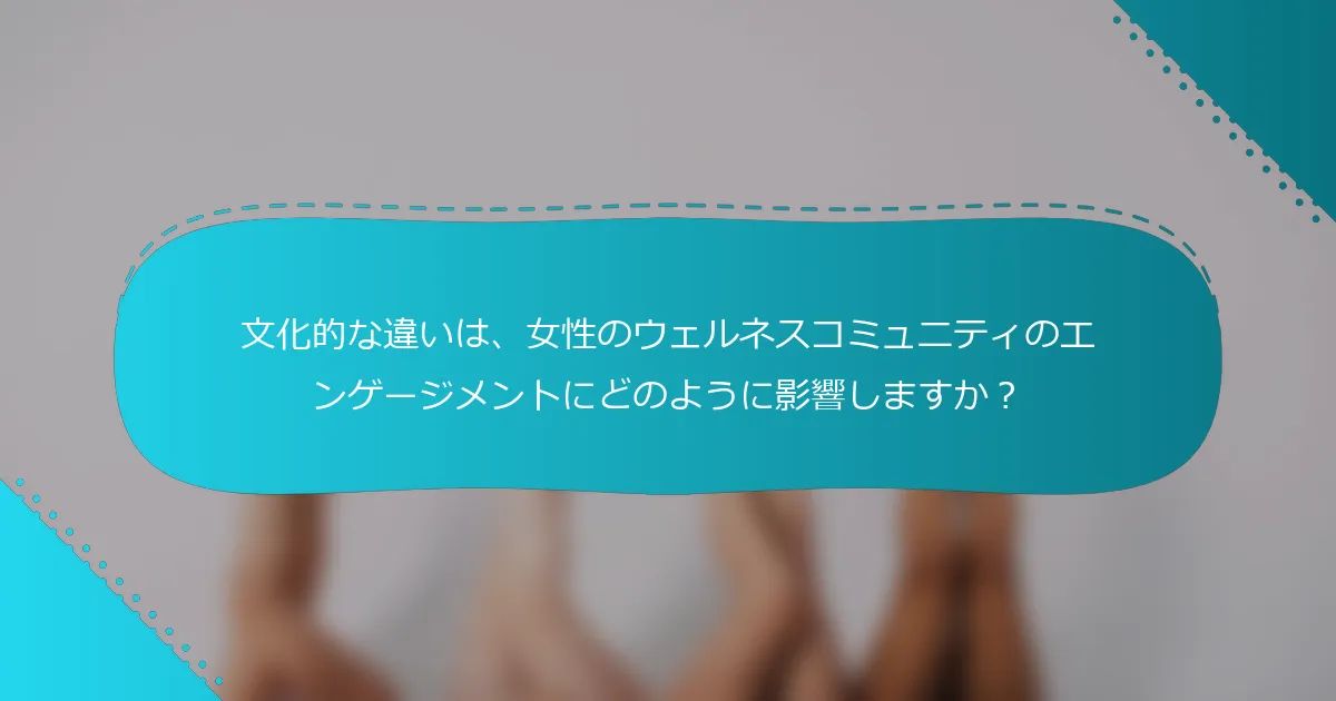 文化的な違いは、女性のウェルネスコミュニティのエンゲージメントにどのように影響しますか？