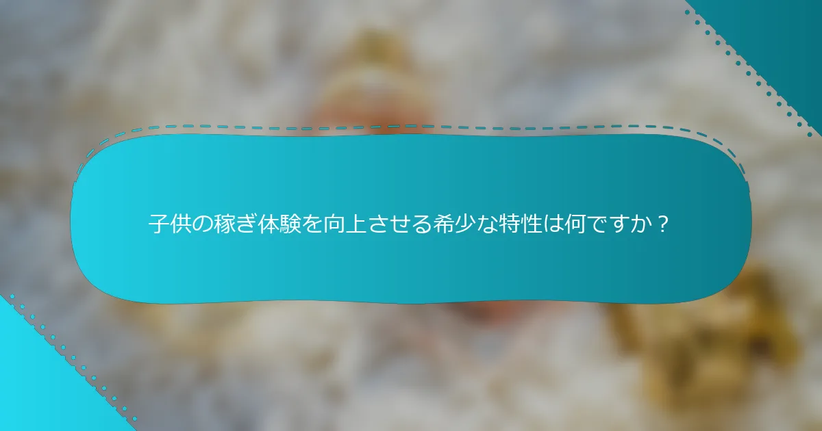 子供の稼ぎ体験を向上させる希少な特性は何ですか？