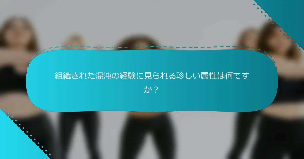 組織された混沌の経験に見られる珍しい属性は何ですか？